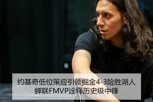 约基奇低位策应引领掘金4-3险胜湖人 蝉联FMVP诠释历史级中锋
