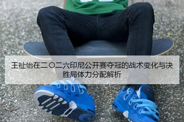 王祉怡在二〇二六印尼公开赛夺冠的战术变化与决胜局体力分配解析