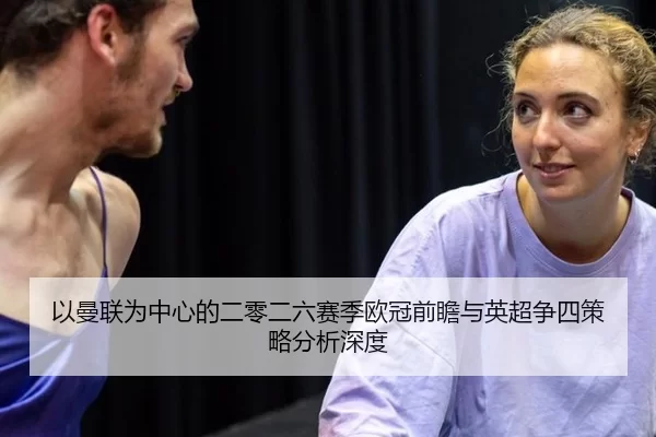 以曼联为中心的二零二六赛季欧冠前瞻与英超争四策略分析深度