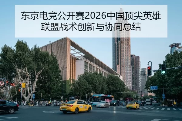 东京电竞公开赛2026中国顶尖英雄联盟战术创新与协同总结