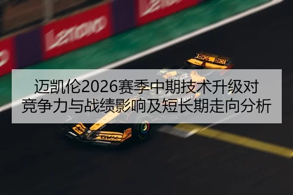 迈凯伦2026赛季中期技术升级对竞争力与战绩影响及短长期走向分析