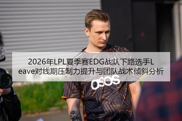 2026年LPL夏季赛EDG战队下路选手Leave对线期压制力提升与团队战术倾斜分析