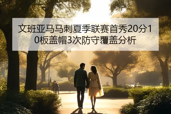 文班亚马马刺夏季联赛首秀20分10板盖帽3次防守覆盖分析