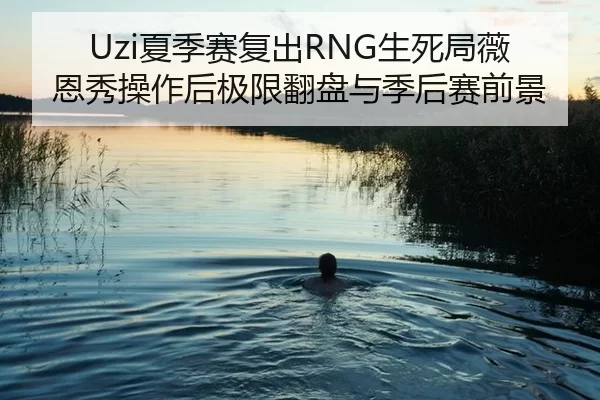 Uzi夏季赛复出RNG生死局薇恩秀操作后极限翻盘与季后赛前景